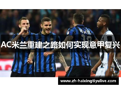 AC米兰重建之路如何实现意甲复兴 AC米兰重建之路如何实现意甲复兴