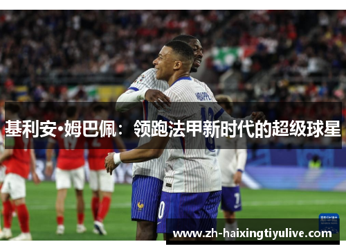 基利安·姆巴佩:领跑法甲新时代的超级球星 基利安·姆巴佩:领跑法甲新时代的超级球星