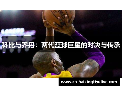 科比与乔丹:两代篮球巨星的对决与传承 科比与乔丹:两代篮球巨星的对决与传承