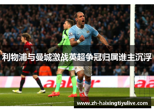 利物浦与曼城激战英超争冠归属谁主沉浮 利物浦与曼城激战英超争冠归属谁主沉浮