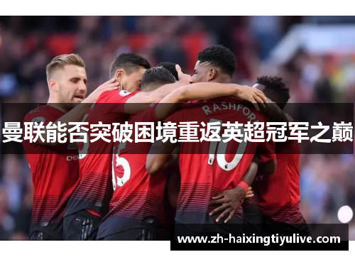 曼联能否突破困境重返英超冠军之巅 曼联能否突破困境重返英超冠军之巅