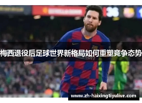 梅西退役后足球世界新格局如何重塑竞争态势 梅西退役后足球世界新格局如何重塑竞争态势