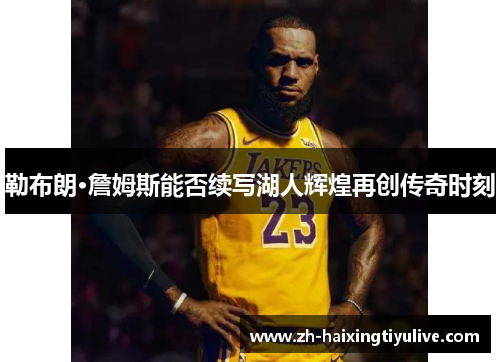 勒布朗·詹姆斯能否续写湖人辉煌再创传奇时刻 勒布朗·詹姆斯能否续写湖人辉煌再创传奇时刻