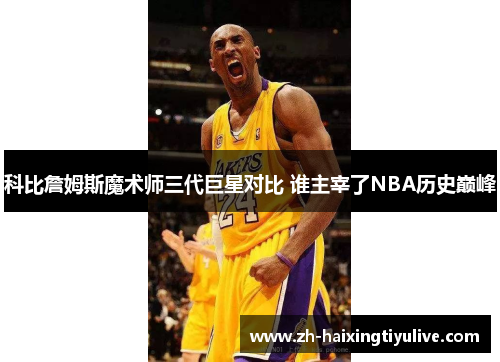 科比詹姆斯魔术师三代巨星对比 谁主宰了NBA历史巅峰 科比詹姆斯魔术师三代巨星对比 谁主宰了NBA历史巅峰