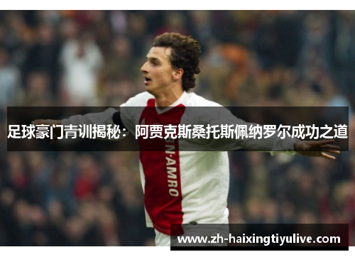 足球豪门青训揭秘:阿贾克斯桑托斯佩纳罗尔成功之道 足球豪门青训揭秘:阿贾克斯桑托斯佩纳罗尔成功之道