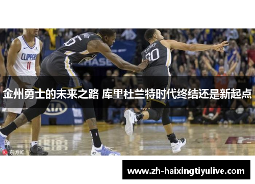 金州勇士的未来之路 库里杜兰特时代终结还是新起点 金州勇士的未来之路 库里杜兰特时代终结还是新起点