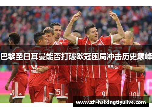 巴黎圣日耳曼能否打破欧冠困局冲击历史巅峰 巴黎圣日耳曼能否打破欧冠困局冲击历史巅峰