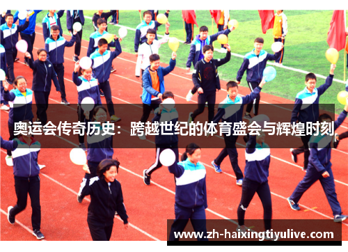 奥运会传奇历史：跨越世纪的体育盛会与辉煌时刻