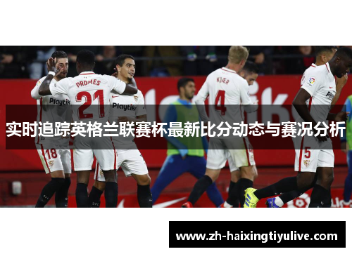 实时追踪英格兰联赛杯最新比分动态与赛况分析 实时追踪英格兰联赛杯最新比分动态与赛况分析